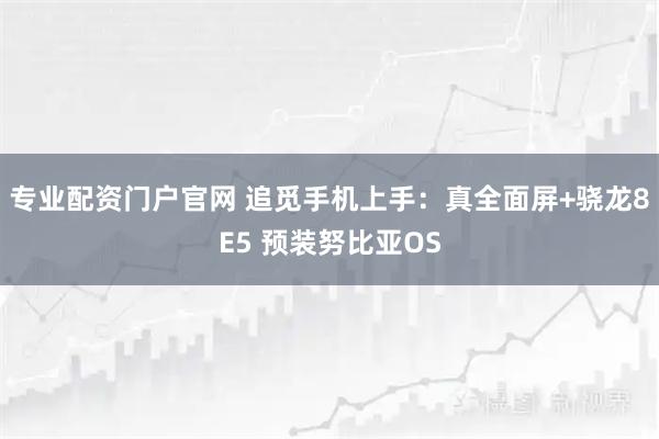 专业配资门户官网 追觅手机上手：真全面屏+骁龙8E5 预装努比亚OS