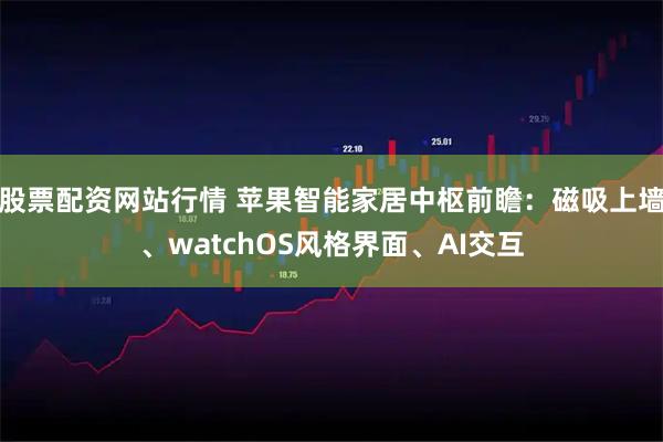 股票配资网站行情 苹果智能家居中枢前瞻：磁吸上墙、watchOS风格界面、AI交互