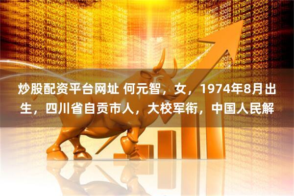 炒股配资平台网址 何元智，女，1974年8月出生，四川省自贡市人，大校军衔，中国人民解