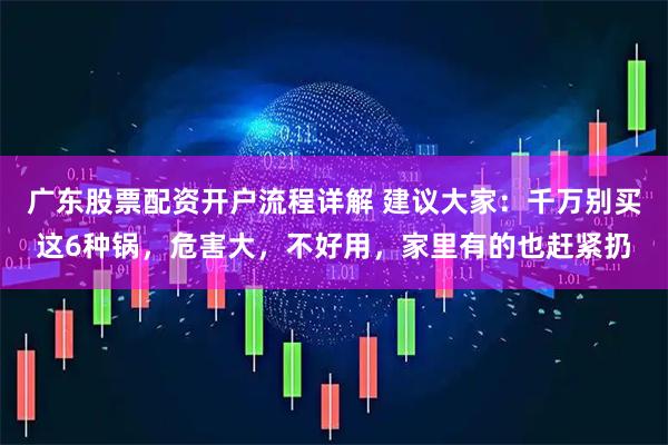 广东股票配资开户流程详解 建议大家：千万别买这6种锅，危害大，不好用，家里有的也赶紧扔