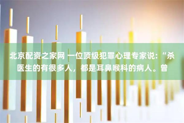 北京配资之家网 一位顶级犯罪心理专家说: “杀医生的有很多人，都是耳鼻喉科的病人。曾