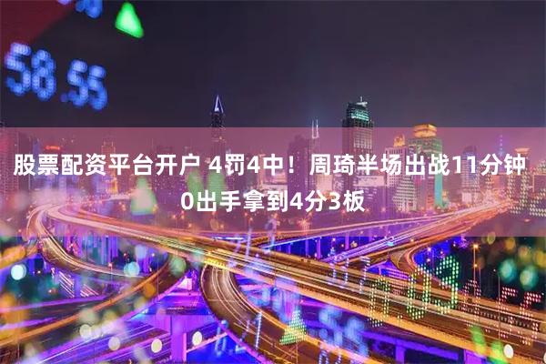 股票配资平台开户 4罚4中！周琦半场出战11分钟 0出手拿到4分3板