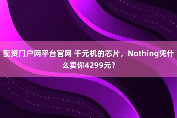 配资门户网平台官网 千元机的芯片，Nothing凭什么卖你4299元？