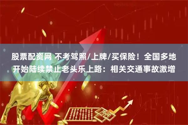 股票配资网 不考驾照/上牌/买保险！全国多地开始陆续禁止老头乐上路：相关交通事故激增