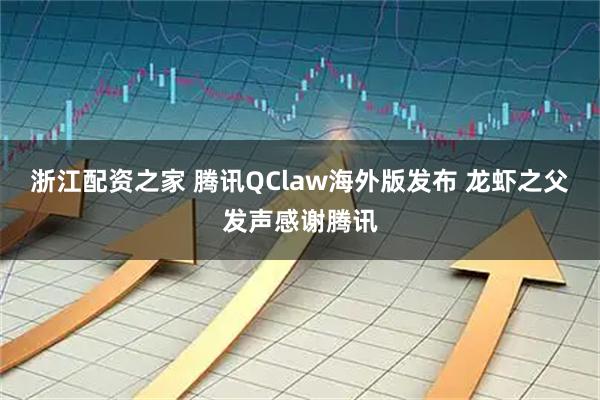 浙江配资之家 腾讯QClaw海外版发布 龙虾之父发声感谢腾讯