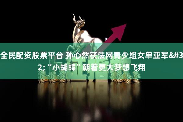 全民配资股票平台 孙心然获法网青少组女单亚军 “小蝴蝶”朝着更大梦想飞翔