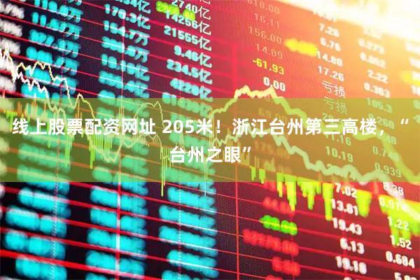 线上股票配资网址 205米！浙江台州第三高楼，“台州之眼”