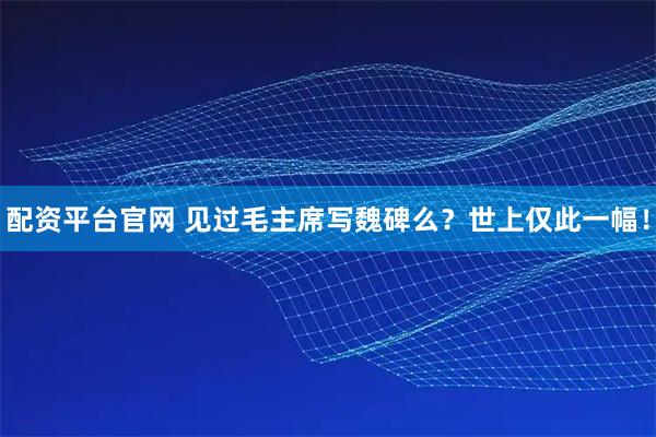 配资平台官网 见过毛主席写魏碑么？世上仅此一幅！