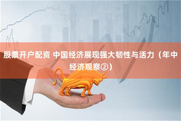 股票开户配资 中国经济展现强大韧性与活力（年中经济观察②）