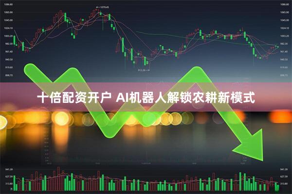 十倍配资开户 AI机器人解锁农耕新模式
