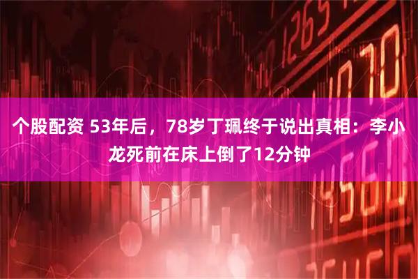 个股配资 53年后，78岁丁珮终于说出真相：李小龙死前在床上倒了12分钟