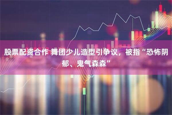 股票配资合作 舞团少儿造型引争议，被指“恐怖阴郁、鬼气森森”