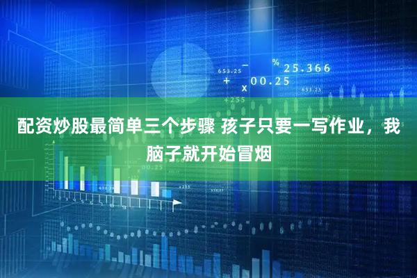 配资炒股最简单三个步骤 孩子只要一写作业，我脑子就开始冒烟