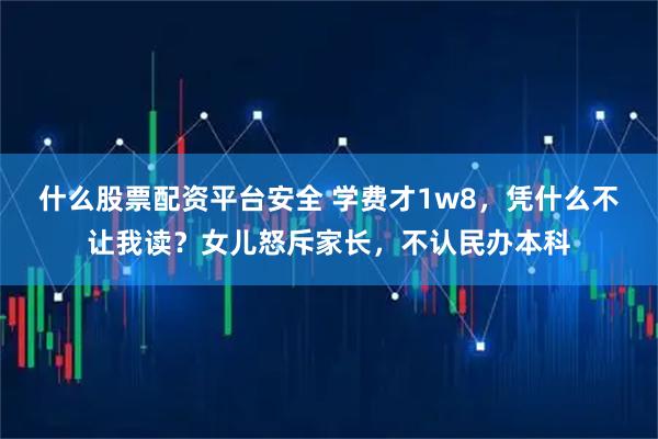 什么股票配资平台安全 学费才1w8，凭什么不让我读？女儿怒斥家长，不认民办本科