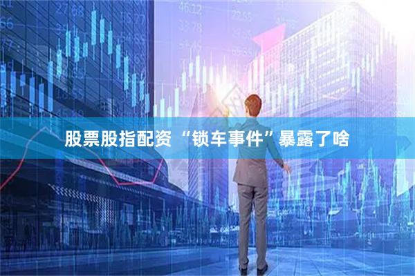 股票股指配资 “锁车事件”暴露了啥