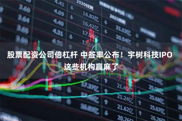 股票配资公司倍杠杆 中签率公布！宇树科技IPO 这些机构赢麻了