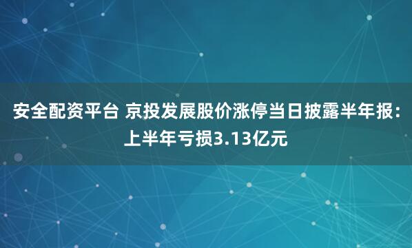 安全配资平台 京投发展股价涨停当日披露半年报：上半年亏损3.13亿元