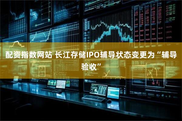 配资指数网站 长江存储IPO辅导状态变更为“辅导验收”