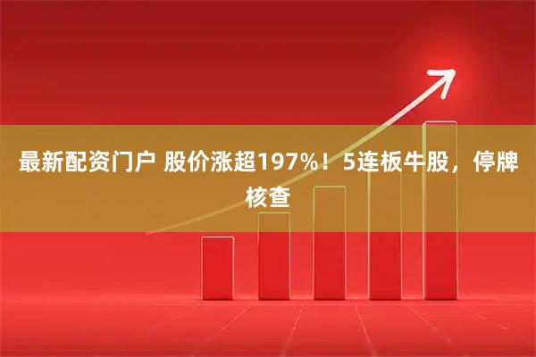 最新配资门户 股价涨超197%！5连板牛股，停牌核查
