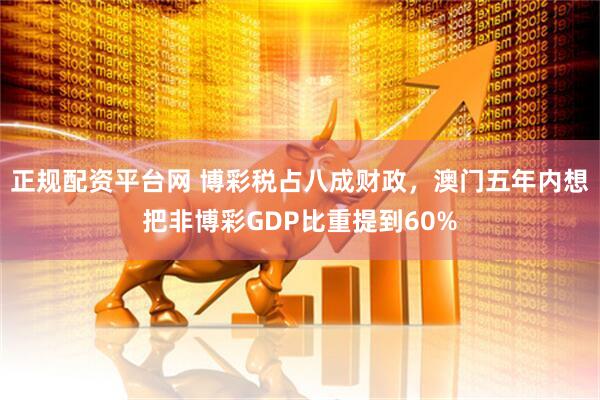 正规配资平台网 博彩税占八成财政，澳门五年内想把非博彩GDP比重提到60%