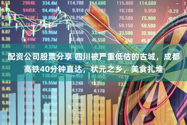 配资公司股票分享 四川被严重低估的古城，成都高铁40分钟直达，状元之乡，美食扎堆