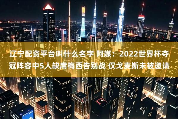辽宁配资平台叫什么名字 阿媒：2022世界杯夺冠阵容中5人缺席梅西告别战 仅戈麦斯未被邀请