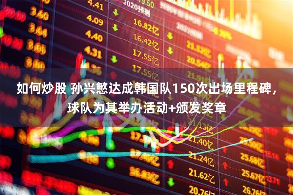 如何炒股 孙兴慜达成韩国队150次出场里程碑，球队为其举办活动+颁发奖章