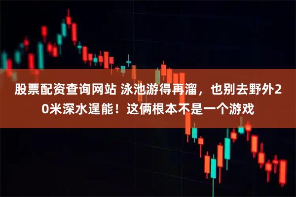 股票配资查询网站 泳池游得再溜，也别去野外20米深水逞能！这俩根本不是一个游戏