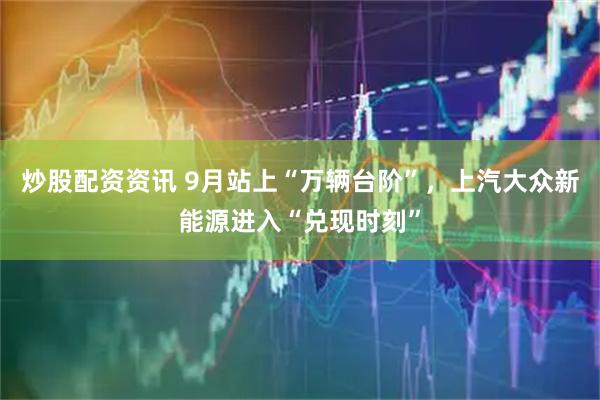 炒股配资资讯 9月站上“万辆台阶”，上汽大众新能源进入“兑现时刻”